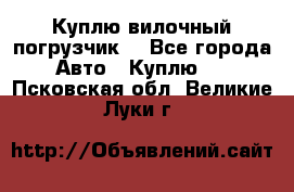 Куплю вилочный погрузчик! - Все города Авто » Куплю   . Псковская обл.,Великие Луки г.